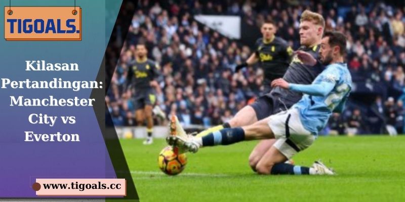 Kilasan Pertandingan: Manchester City vs Everton